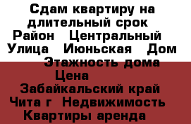 Сдам квартиру на длительный срок › Район ­ Центральный › Улица ­ Июньская › Дом ­ 16 › Этажность дома ­ 4 › Цена ­ 18 000 - Забайкальский край, Чита г. Недвижимость » Квартиры аренда   